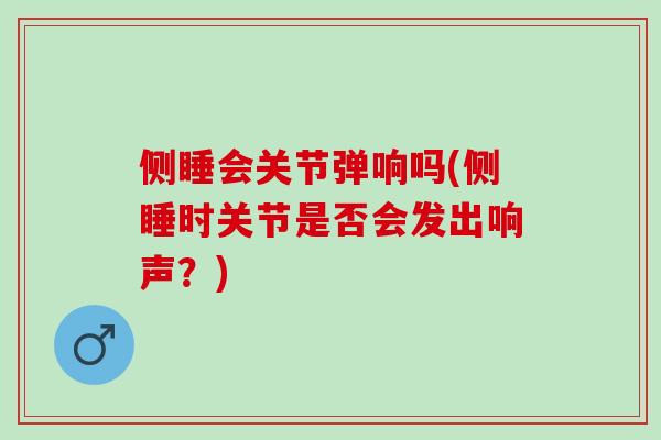 侧睡会关节弹响吗(侧睡时关节是否会发出响声？)