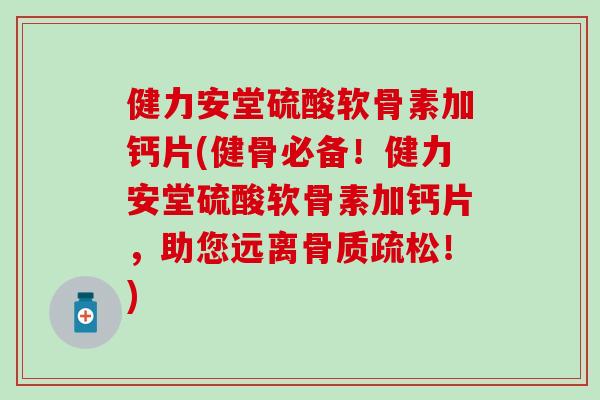 健力安堂硫酸软骨素加钙片(健骨必备！健力安堂硫酸软骨素加钙片，助您远离骨质疏松！)
