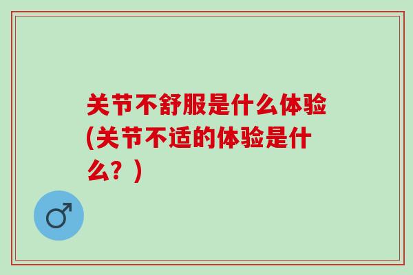 关节不舒服是什么体验(关节不适的体验是什么？)