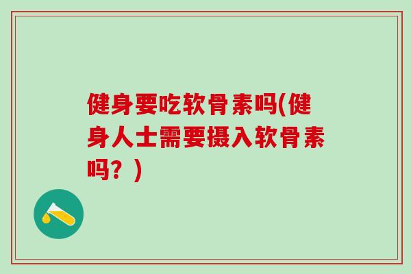 健身要吃软骨素吗(健身人士需要摄入软骨素吗？)