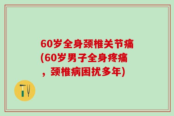 60岁全身颈椎关节痛(60岁男子全身疼痛，颈椎病困扰多年)