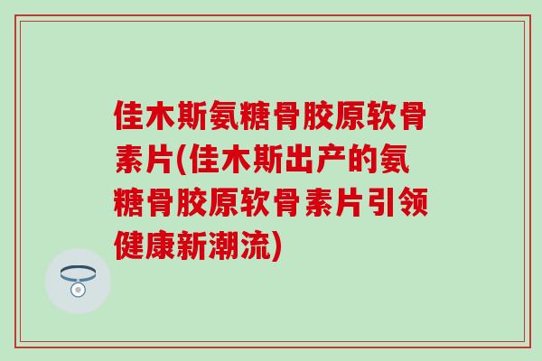 佳木斯氨糖骨胶原软骨素片(佳木斯出产的氨糖骨胶原软骨素片引领健康新潮流)