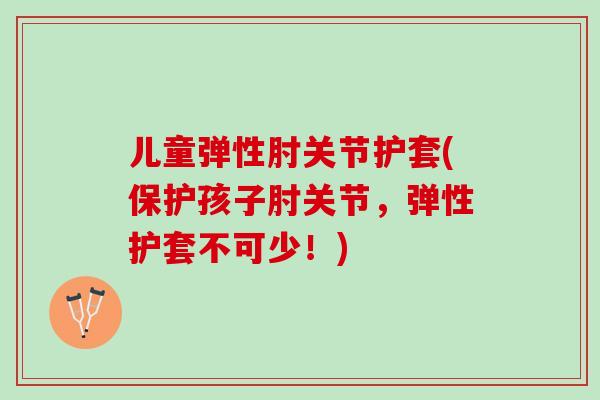 儿童弹性肘关节护套(保护孩子肘关节，弹性护套不可少！)