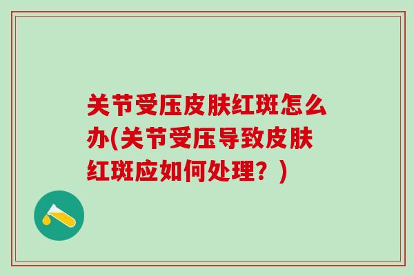 关节受压红斑怎么办(关节受压导致红斑应如何处理？)