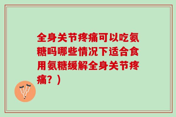 全身关节可以吃氨糖吗哪些情况下适合食用氨糖缓解全身关节？)