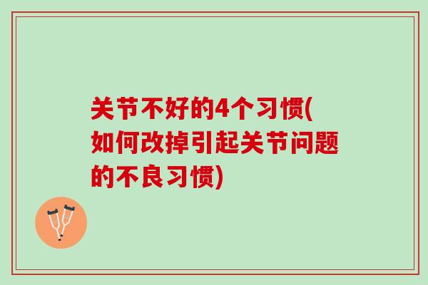 关节不好的4个习惯(如何改掉引起关节问题的不良习惯)