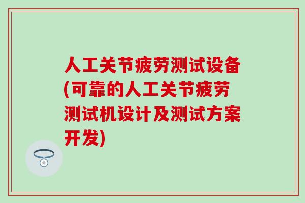 人工关节疲劳测试设备(可靠的人工关节疲劳测试机设计及测试方案开发)