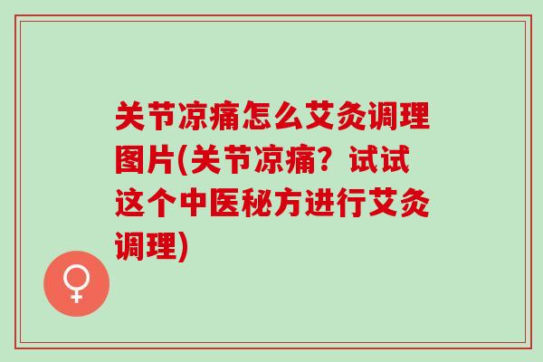 关节凉痛怎么艾灸调理图片(关节凉痛？试试这个中医秘方进行艾灸调理)