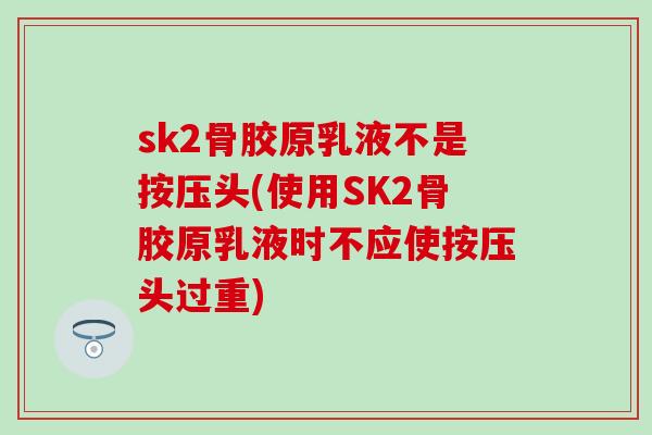 sk2骨胶原乳液不是按压头(使用SK2骨胶原乳液时不应使按压头过重)