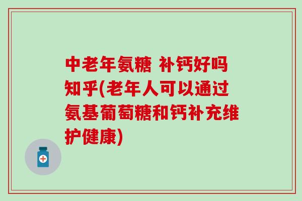 中老年氨糖 补钙好吗知乎(老年人可以通过氨基葡萄糖和钙补充维护健康)
