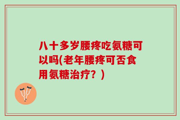 八十多岁腰疼吃氨糖可以吗(老年腰疼可否食用氨糖治疗？)