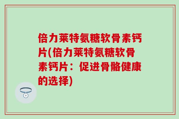 倍力莱特氨糖软骨素钙片(倍力莱特氨糖软骨素钙片：促进骨骼健康的选择)