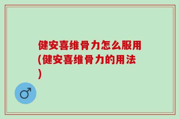 健安喜维骨力怎么服用(健安喜维骨力的用法)