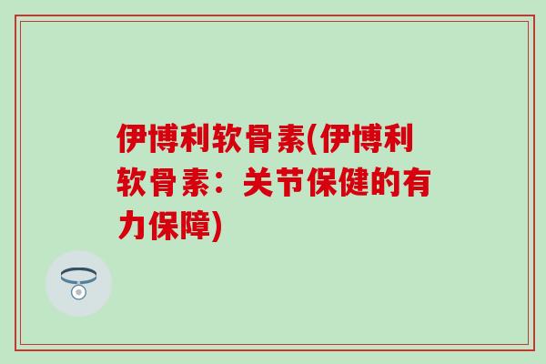 伊博利软骨素(伊博利软骨素：关节保健的有力保障)