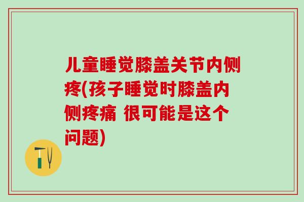 儿童睡觉膝盖关节内侧疼(孩子睡觉时膝盖内侧 很可能是这个问题)