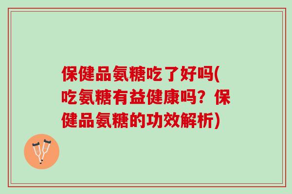 保健品氨糖吃了好吗(吃氨糖有益健康吗？保健品氨糖的功效解析)