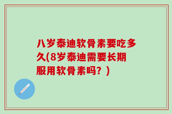 八岁泰迪软骨素要吃多久(8岁泰迪需要长期服用软骨素吗？)