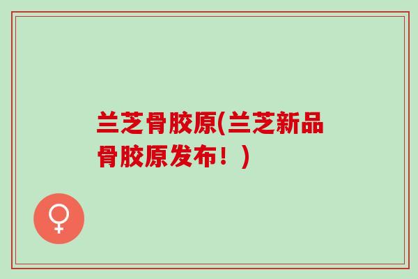 兰芝骨胶原(兰芝新品骨胶原发布！)