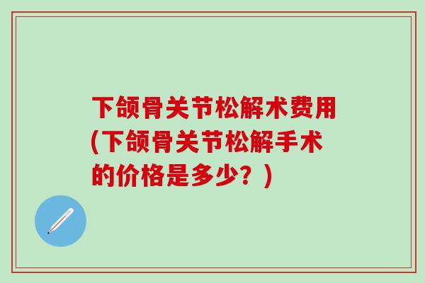 下颌骨关节松解术费用(下颌骨关节松解手术的价格是多少？)