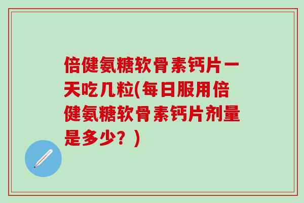 倍健氨糖软骨素钙片一天吃几粒(每日服用倍健氨糖软骨素钙片剂量是多少？)