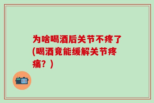 为啥喝酒后关节不疼了(喝酒竟能缓解关节？)