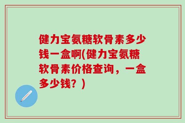 健力宝氨糖软骨素多少钱一盒啊(健力宝氨糖软骨素价格查询，一盒多少钱？)