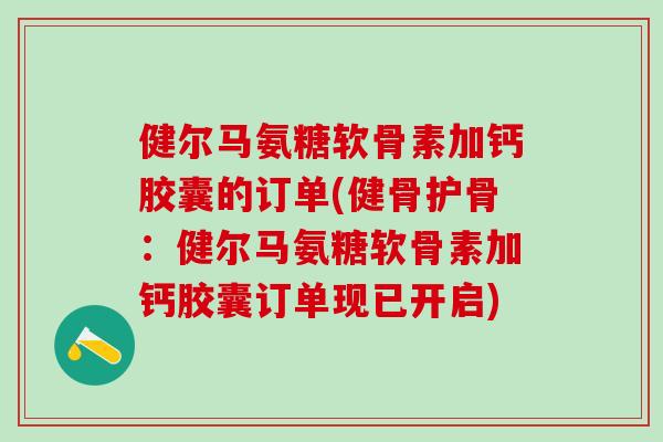健尔马氨糖软骨素加钙胶囊的订单(健骨护骨：健尔马氨糖软骨素加钙胶囊订单现已开启)