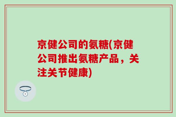 京健公司的氨糖(京健公司推出氨糖产品，关注关节健康)