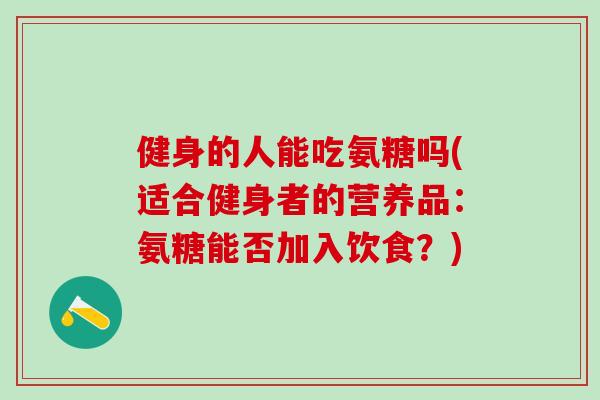 健身的人能吃氨糖吗(适合健身者的营养品：氨糖能否加入饮食？)