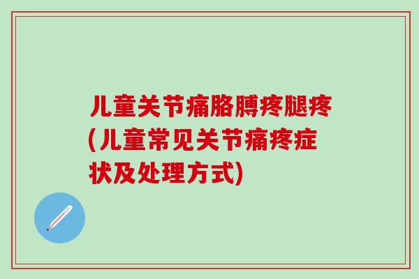 儿童关节痛胳膊疼腿疼(儿童常见关节痛疼症状及处理方式)