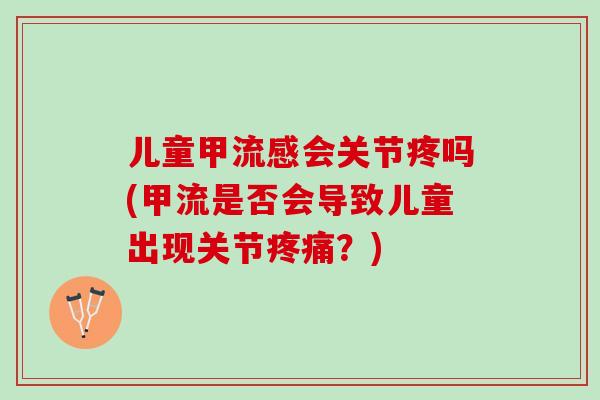 儿童甲会关节疼吗(甲流是否会导致儿童出现关节？)