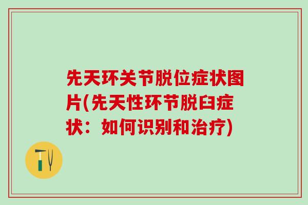 先天环关节脱位症状图片(先天性环节脱臼症状：如何识别和)