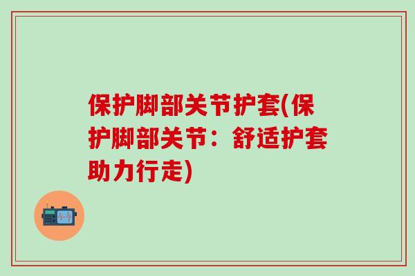 保护脚部关节护套(保护脚部关节：舒适护套助力行走)