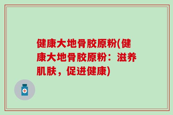 健康大地骨胶原粉(健康大地骨胶原粉：滋养肌肤，促进健康)