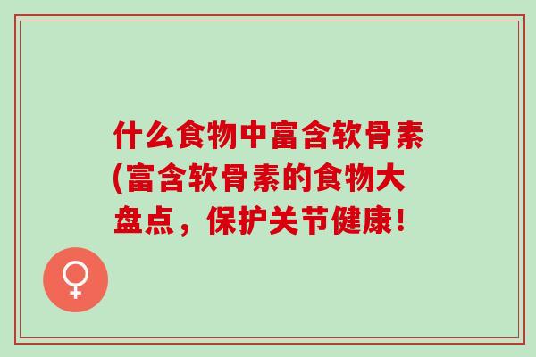 什么食物中富含软骨素(富含软骨素的食物大盘点，保护关节健康！