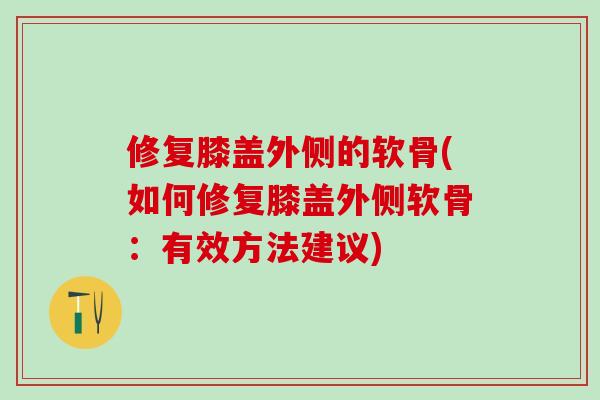 修复膝盖外侧的软骨(如何修复膝盖外侧软骨：有效方法建议)