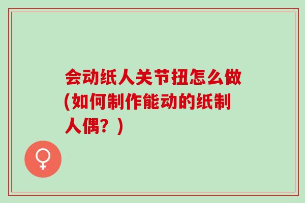 会动纸人关节扭怎么做(如何制作能动的纸制人偶？)