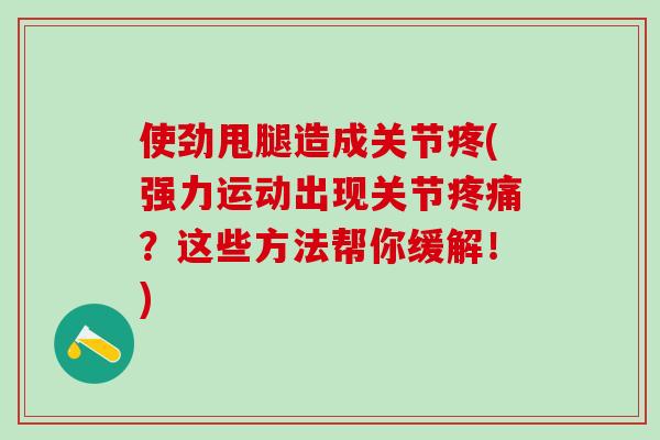 使劲甩腿造成关节疼(强力运动出现关节疼痛？这些方法帮你缓解！)