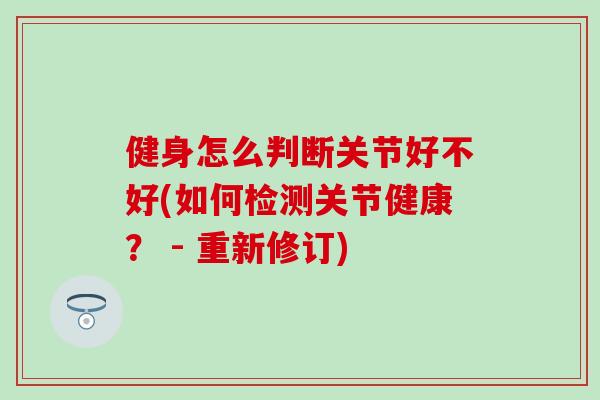 健身怎么判断关节好不好(如何检测关节健康？ - 重新修订)