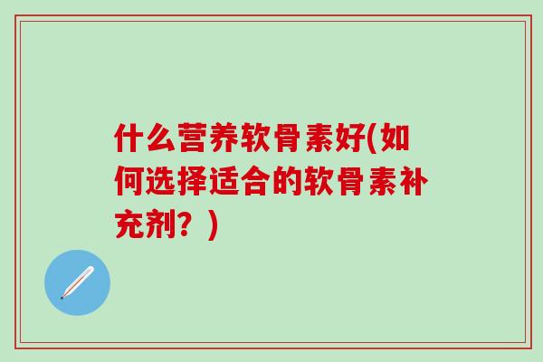 什么营养软骨素好(如何选择适合的软骨素补充剂？)