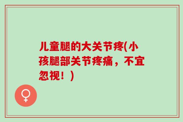儿童腿的大关节疼(小孩腿部关节疼痛，不宜忽视！)