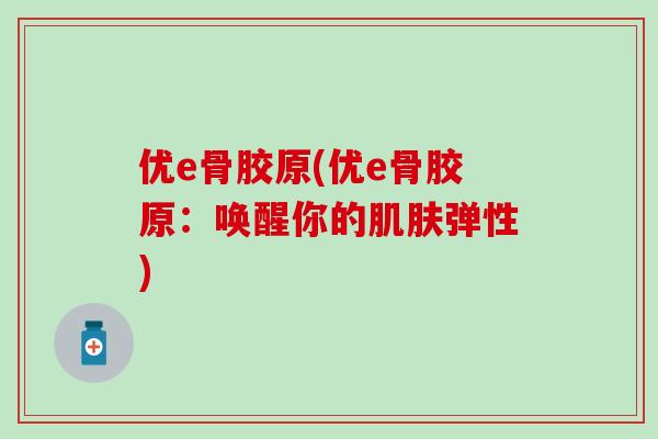 优e骨胶原(优e骨胶原：唤醒你的肌肤弹性)