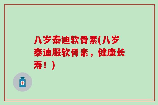 八岁泰迪软骨素(八岁泰迪服软骨素，健康长寿！)