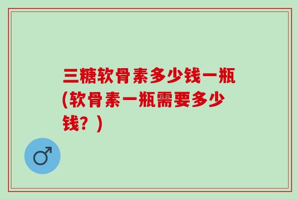 三糖软骨素多少钱一瓶(软骨素一瓶需要多少钱？)