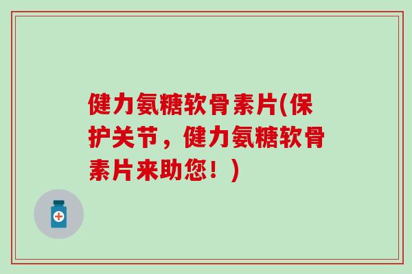 健力氨糖软骨素片(保护关节，健力氨糖软骨素片来助您！)
