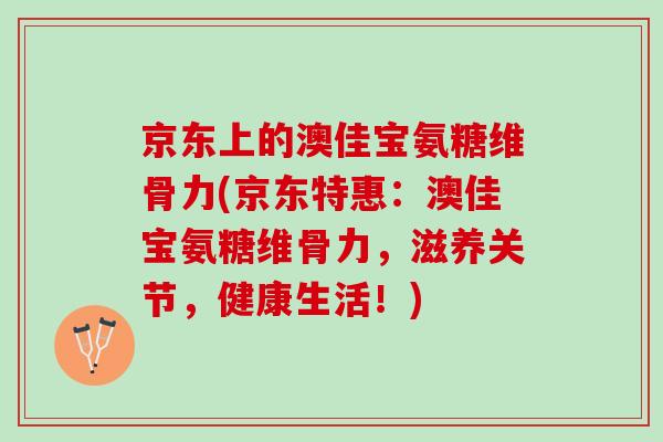 京东上的澳佳宝氨糖维骨力(京东特惠：澳佳宝氨糖维骨力，滋养关节，健康生活！)