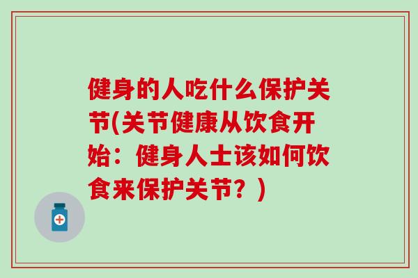 健身的人吃什么保护关节(关节健康从饮食开始：健身人士该如何饮食来保护关节？)