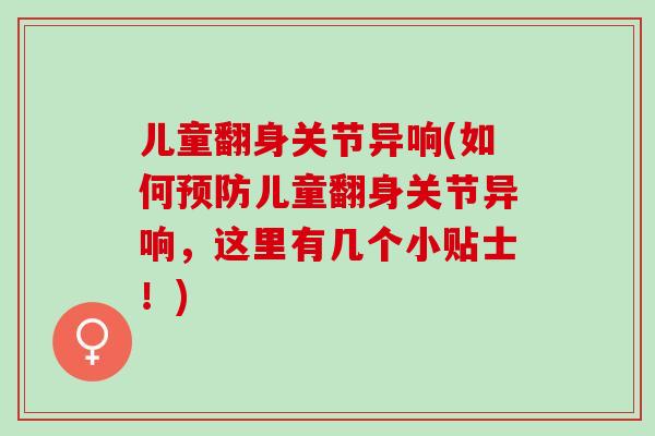 儿童翻身关节异响(如何儿童翻身关节异响，这里有几个小贴士！)