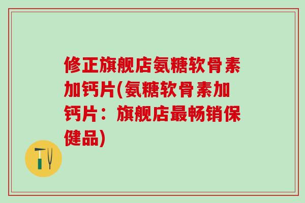 修正旗舰店氨糖软骨素加钙片(氨糖软骨素加钙片：旗舰店畅销保健品)