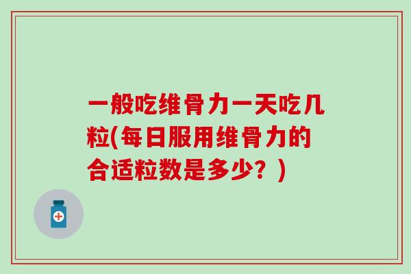 一般吃维骨力一天吃几粒(每日服用维骨力的合适粒数是多少？)